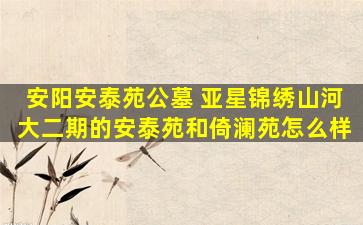 安阳安泰苑公墓 亚星锦绣山河大二期的安泰苑和倚澜苑怎么样